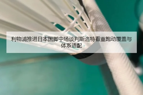 利物浦推进日本国脚中场谈判斯洛特看重跑动覆盖与体系适配