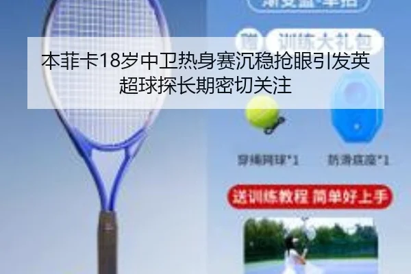本菲卡18岁中卫热身赛沉稳抢眼引发英超球探长期密切关注